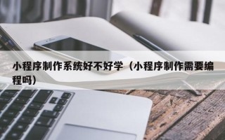 禹州小程序制作系统好不好学（小程序制作需要编程吗）