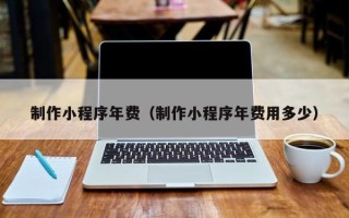禹州制作小程序年费（制作小程序年费用多少）