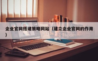 禹州企业官网搭建策略网站（建立企业官网的作用）