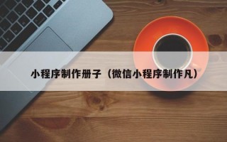 禹州小程序制作册子（微信小程序制作凡）