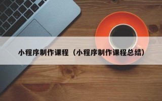 禹州小程序制作课程（小程序制作课程总结）