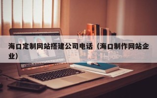 禹州海口定制网站搭建公司电话（海口制作网站企业）