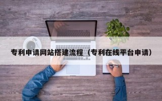 禹州专利申请网站搭建流程（专利在线平台申请）