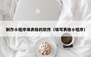 禹州制作小程序填表格的软件（填写表格小程序）