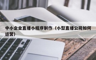 禹州中小企业直播小程序制作（小型直播公司如何运营）