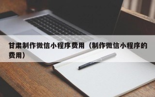 禹州甘肃制作微信小程序费用（制作微信小程序的费用）