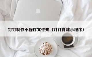 禹州钉钉制作小程序文件夹（钉钉自建小程序）