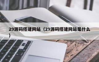 禹州29源码搭建网站（29源码搭建网站是什么）
