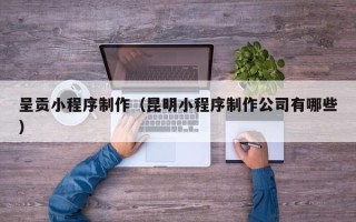 禹州呈贡小程序制作（昆明小程序制作公司有哪些）