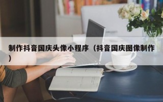 禹州制作抖音国庆头像小程序（抖音国庆图像制作）