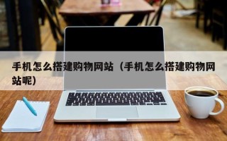 禹州手机怎么搭建购物网站（手机怎么搭建购物网站呢）