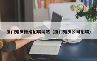 禹州厦门婚庆搭建招聘网站（厦门婚庆公司招聘）