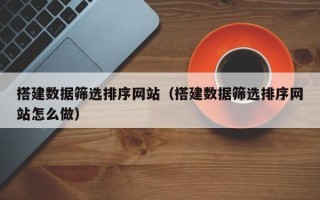 禹州搭建数据筛选排序网站（搭建数据筛选排序网站怎么做）