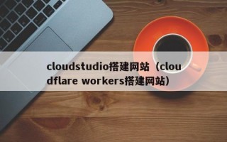 禹州cloudstudio搭建网站（cloudflare workers搭建网站）