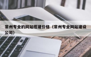 禹州常州专业的网站搭建价格（常州专业网站建设公司）