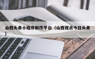 禹州山西头条小程序制作平台（山西视点今日头条）