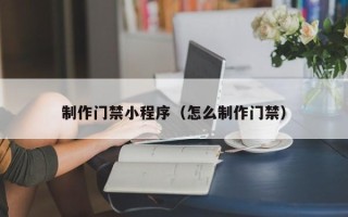 禹州制作门禁小程序（怎么制作门禁）