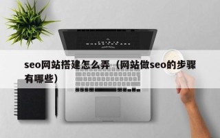 禹州seo网站搭建怎么弄（网站做seo的步骤有哪些）